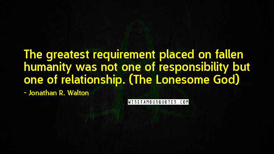 Jonathan R. Walton Quotes: The greatest requirement placed on fallen humanity was not one of responsibility but one of relationship. (The Lonesome God)