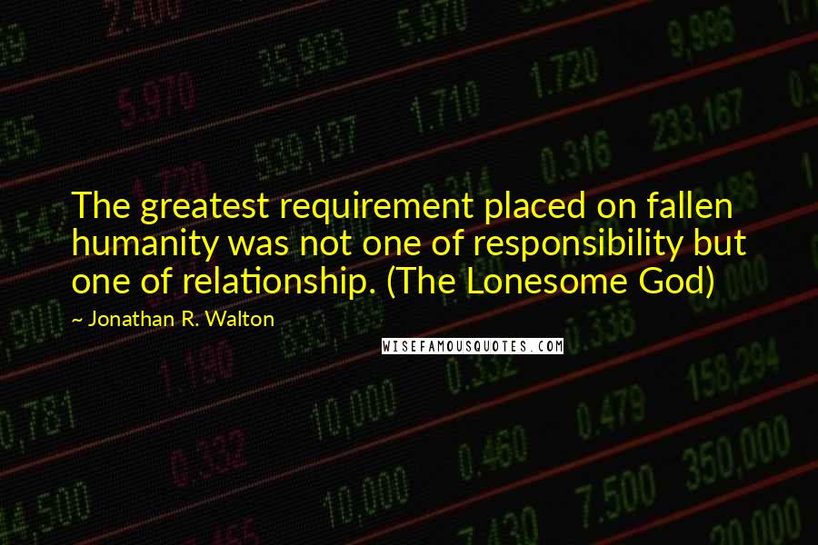 Jonathan R. Walton Quotes: The greatest requirement placed on fallen humanity was not one of responsibility but one of relationship. (The Lonesome God)