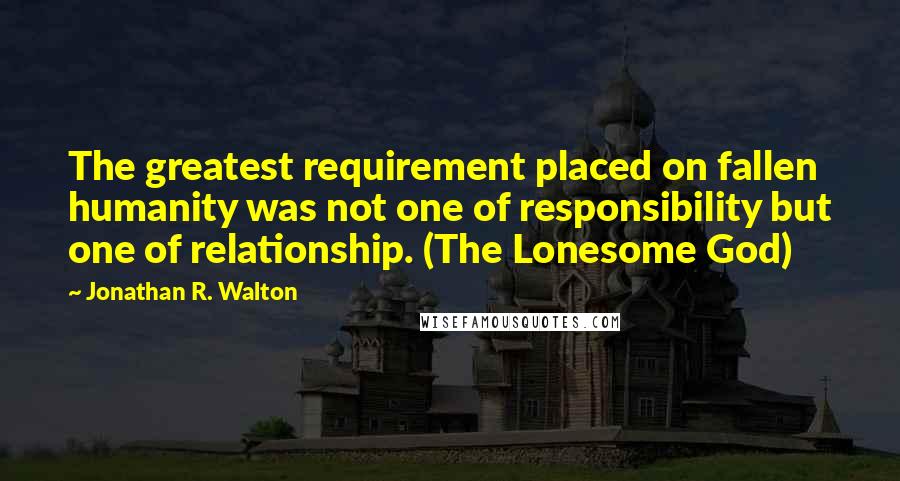 Jonathan R. Walton Quotes: The greatest requirement placed on fallen humanity was not one of responsibility but one of relationship. (The Lonesome God)
