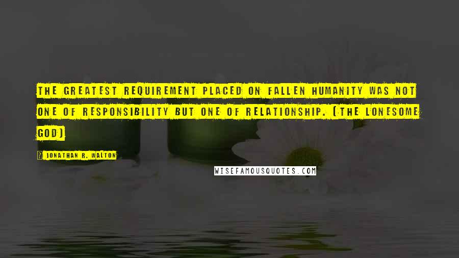 Jonathan R. Walton Quotes: The greatest requirement placed on fallen humanity was not one of responsibility but one of relationship. (The Lonesome God)