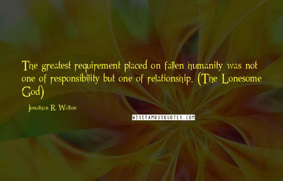 Jonathan R. Walton Quotes: The greatest requirement placed on fallen humanity was not one of responsibility but one of relationship. (The Lonesome God)