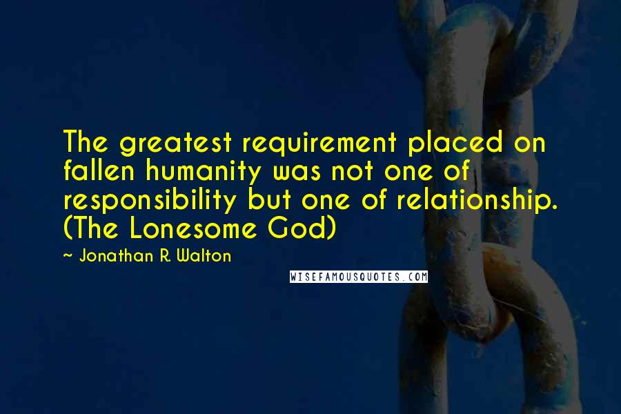 Jonathan R. Walton Quotes: The greatest requirement placed on fallen humanity was not one of responsibility but one of relationship. (The Lonesome God)