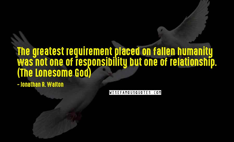 Jonathan R. Walton Quotes: The greatest requirement placed on fallen humanity was not one of responsibility but one of relationship. (The Lonesome God)