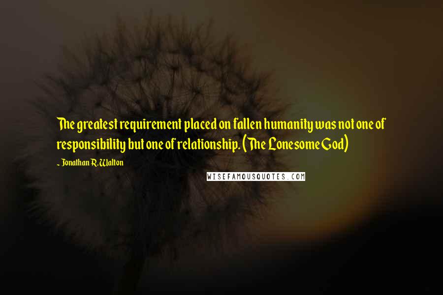 Jonathan R. Walton Quotes: The greatest requirement placed on fallen humanity was not one of responsibility but one of relationship. (The Lonesome God)