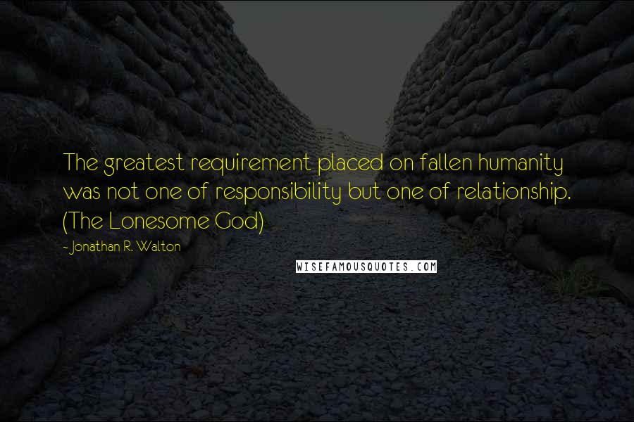 Jonathan R. Walton Quotes: The greatest requirement placed on fallen humanity was not one of responsibility but one of relationship. (The Lonesome God)