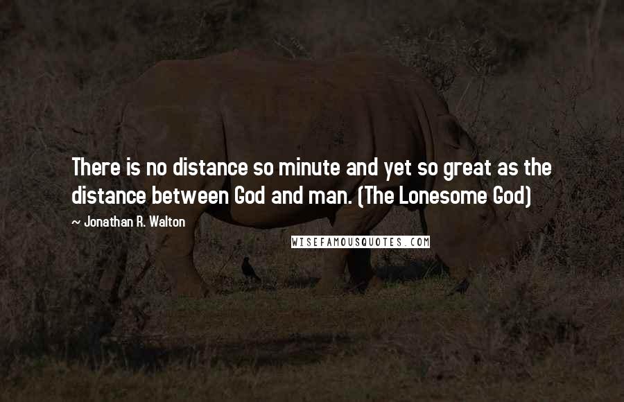 Jonathan R. Walton Quotes: There is no distance so minute and yet so great as the distance between God and man. (The Lonesome God)