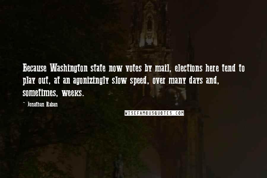 Jonathan Raban Quotes: Because Washington state now votes by mail, elections here tend to play out, at an agonizingly slow speed, over many days and, sometimes, weeks.