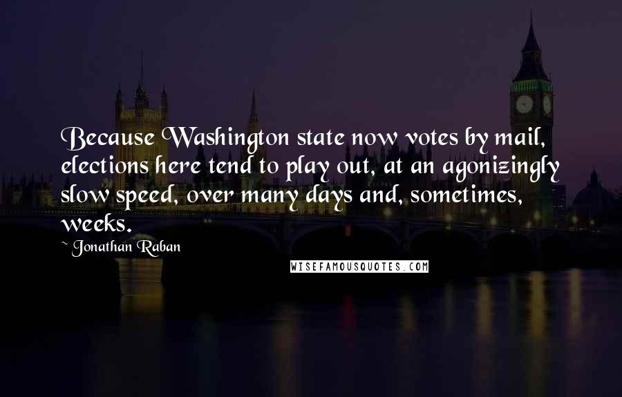 Jonathan Raban Quotes: Because Washington state now votes by mail, elections here tend to play out, at an agonizingly slow speed, over many days and, sometimes, weeks.