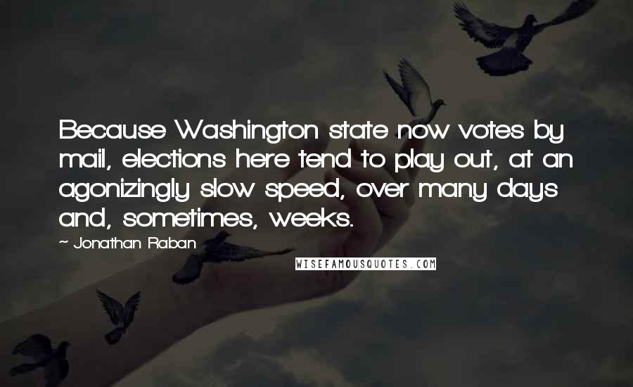 Jonathan Raban Quotes: Because Washington state now votes by mail, elections here tend to play out, at an agonizingly slow speed, over many days and, sometimes, weeks.