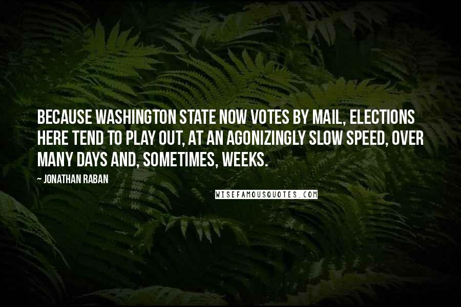 Jonathan Raban Quotes: Because Washington state now votes by mail, elections here tend to play out, at an agonizingly slow speed, over many days and, sometimes, weeks.