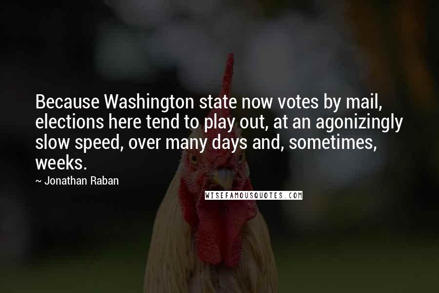 Jonathan Raban Quotes: Because Washington state now votes by mail, elections here tend to play out, at an agonizingly slow speed, over many days and, sometimes, weeks.