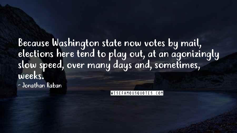 Jonathan Raban Quotes: Because Washington state now votes by mail, elections here tend to play out, at an agonizingly slow speed, over many days and, sometimes, weeks.