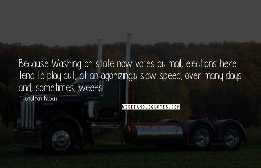 Jonathan Raban Quotes: Because Washington state now votes by mail, elections here tend to play out, at an agonizingly slow speed, over many days and, sometimes, weeks.