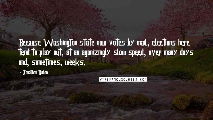 Jonathan Raban Quotes: Because Washington state now votes by mail, elections here tend to play out, at an agonizingly slow speed, over many days and, sometimes, weeks.