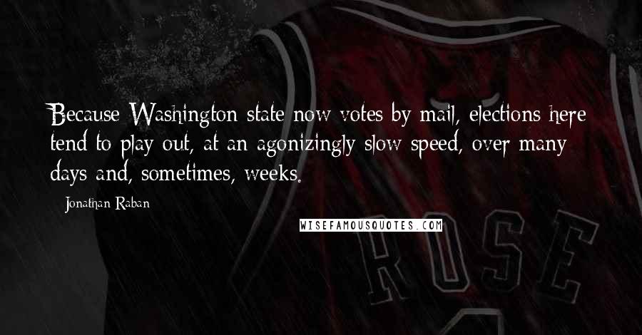 Jonathan Raban Quotes: Because Washington state now votes by mail, elections here tend to play out, at an agonizingly slow speed, over many days and, sometimes, weeks.