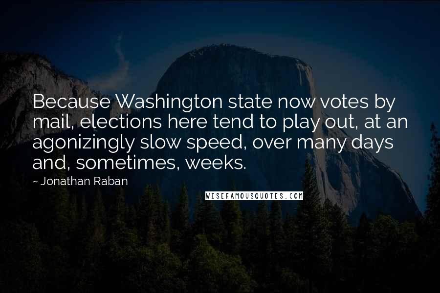 Jonathan Raban Quotes: Because Washington state now votes by mail, elections here tend to play out, at an agonizingly slow speed, over many days and, sometimes, weeks.