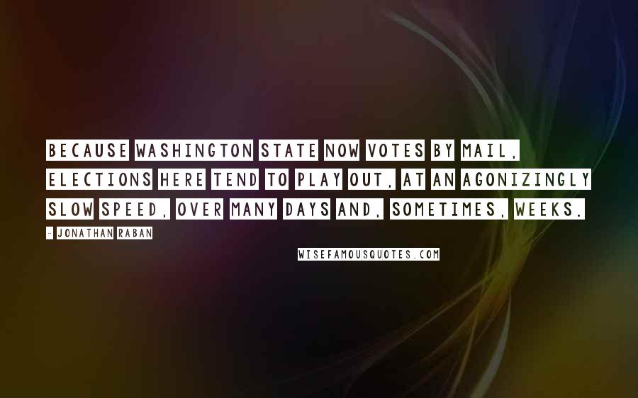 Jonathan Raban Quotes: Because Washington state now votes by mail, elections here tend to play out, at an agonizingly slow speed, over many days and, sometimes, weeks.