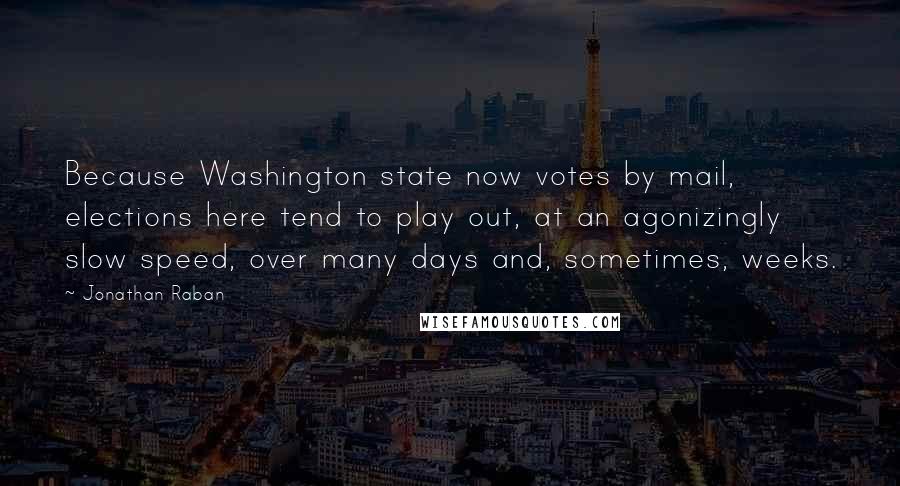 Jonathan Raban Quotes: Because Washington state now votes by mail, elections here tend to play out, at an agonizingly slow speed, over many days and, sometimes, weeks.