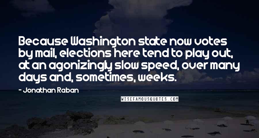 Jonathan Raban Quotes: Because Washington state now votes by mail, elections here tend to play out, at an agonizingly slow speed, over many days and, sometimes, weeks.