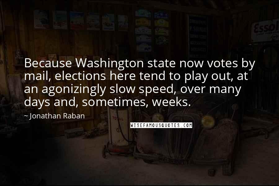 Jonathan Raban Quotes: Because Washington state now votes by mail, elections here tend to play out, at an agonizingly slow speed, over many days and, sometimes, weeks.