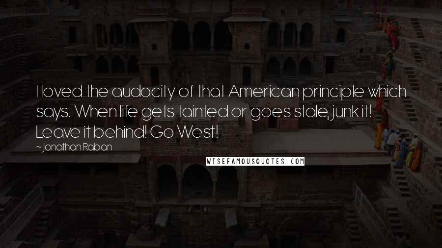 Jonathan Raban Quotes: I loved the audacity of that American principle which says. When life gets tainted or goes stale, junk it! Leave it behind! Go West!