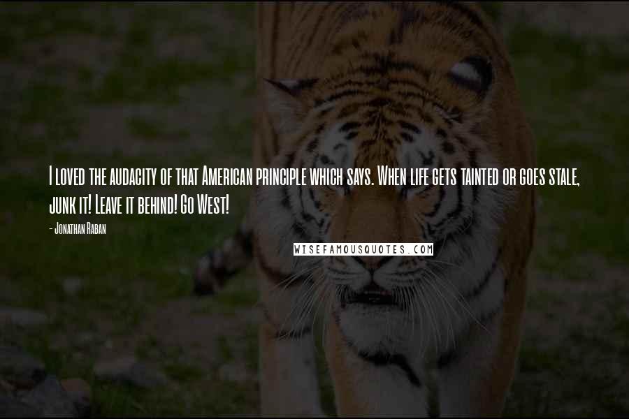 Jonathan Raban Quotes: I loved the audacity of that American principle which says. When life gets tainted or goes stale, junk it! Leave it behind! Go West!