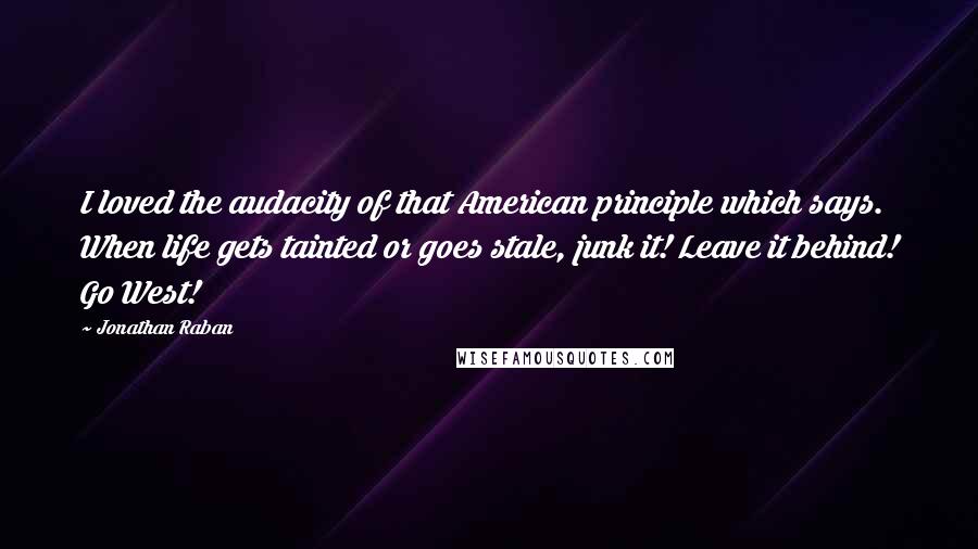 Jonathan Raban Quotes: I loved the audacity of that American principle which says. When life gets tainted or goes stale, junk it! Leave it behind! Go West!