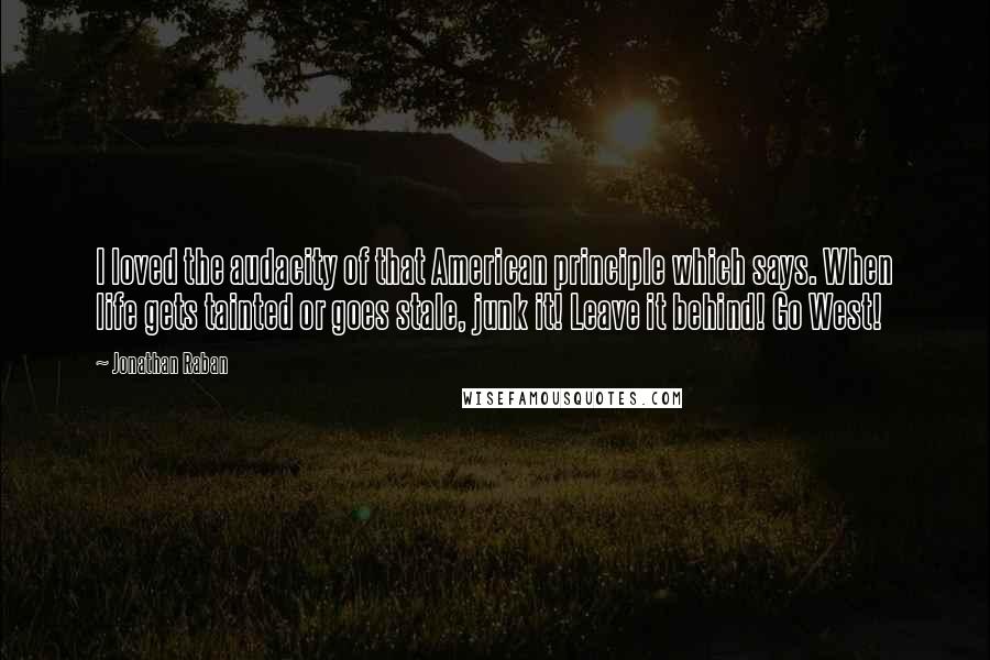 Jonathan Raban Quotes: I loved the audacity of that American principle which says. When life gets tainted or goes stale, junk it! Leave it behind! Go West!