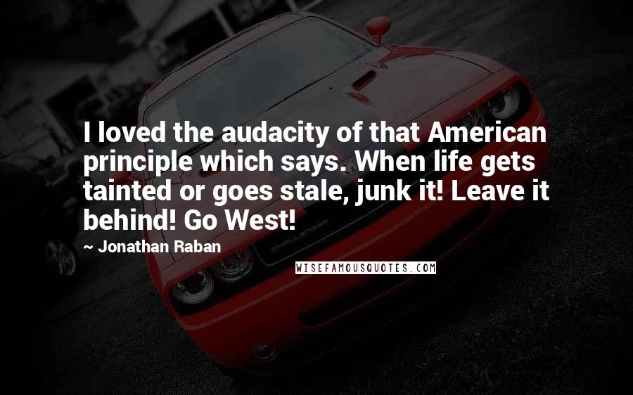 Jonathan Raban Quotes: I loved the audacity of that American principle which says. When life gets tainted or goes stale, junk it! Leave it behind! Go West!