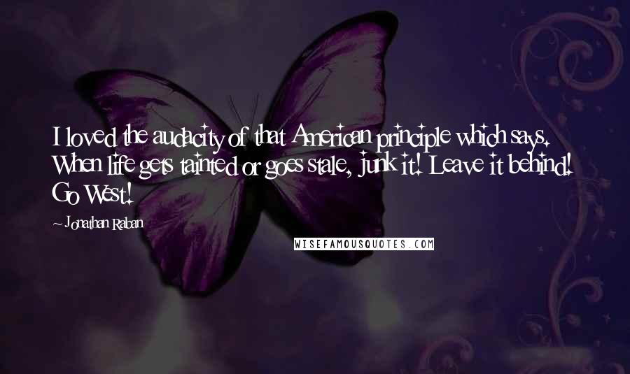 Jonathan Raban Quotes: I loved the audacity of that American principle which says. When life gets tainted or goes stale, junk it! Leave it behind! Go West!