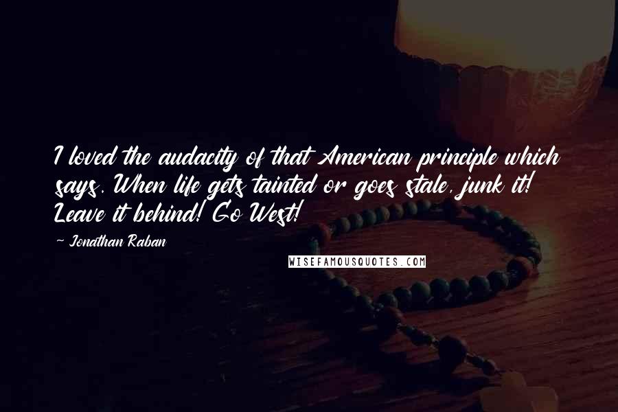 Jonathan Raban Quotes: I loved the audacity of that American principle which says. When life gets tainted or goes stale, junk it! Leave it behind! Go West!