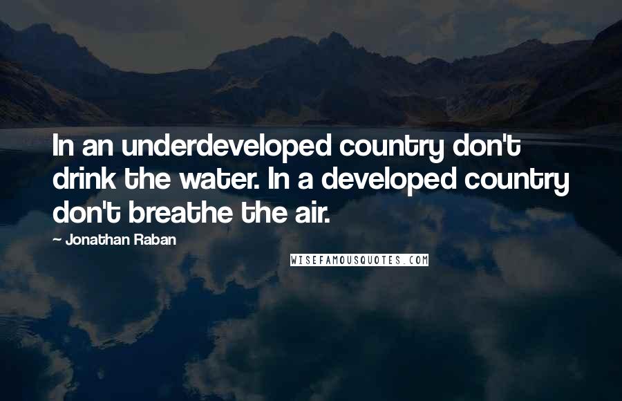 Jonathan Raban Quotes: In an underdeveloped country don't drink the water. In a developed country don't breathe the air.