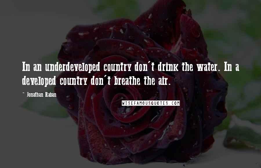 Jonathan Raban Quotes: In an underdeveloped country don't drink the water. In a developed country don't breathe the air.