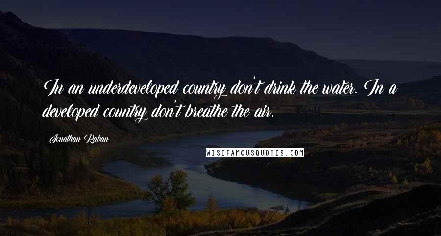 Jonathan Raban Quotes: In an underdeveloped country don't drink the water. In a developed country don't breathe the air.