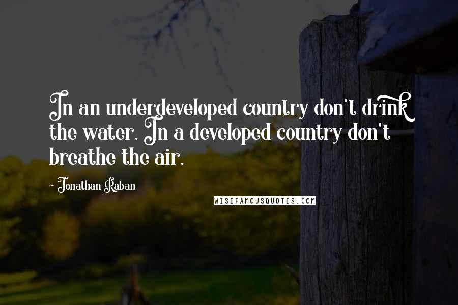 Jonathan Raban Quotes: In an underdeveloped country don't drink the water. In a developed country don't breathe the air.