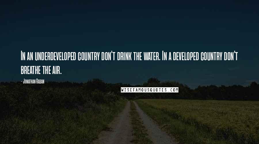 Jonathan Raban Quotes: In an underdeveloped country don't drink the water. In a developed country don't breathe the air.