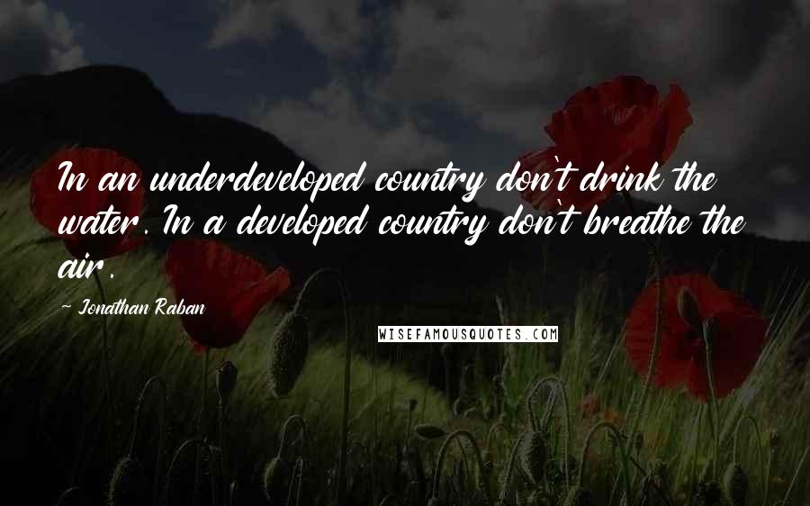 Jonathan Raban Quotes: In an underdeveloped country don't drink the water. In a developed country don't breathe the air.