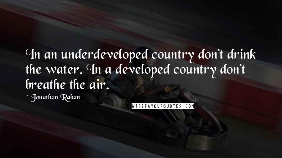 Jonathan Raban Quotes: In an underdeveloped country don't drink the water. In a developed country don't breathe the air.