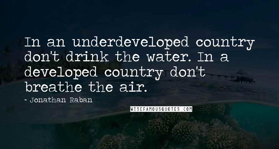 Jonathan Raban Quotes: In an underdeveloped country don't drink the water. In a developed country don't breathe the air.