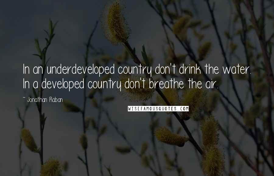 Jonathan Raban Quotes: In an underdeveloped country don't drink the water. In a developed country don't breathe the air.