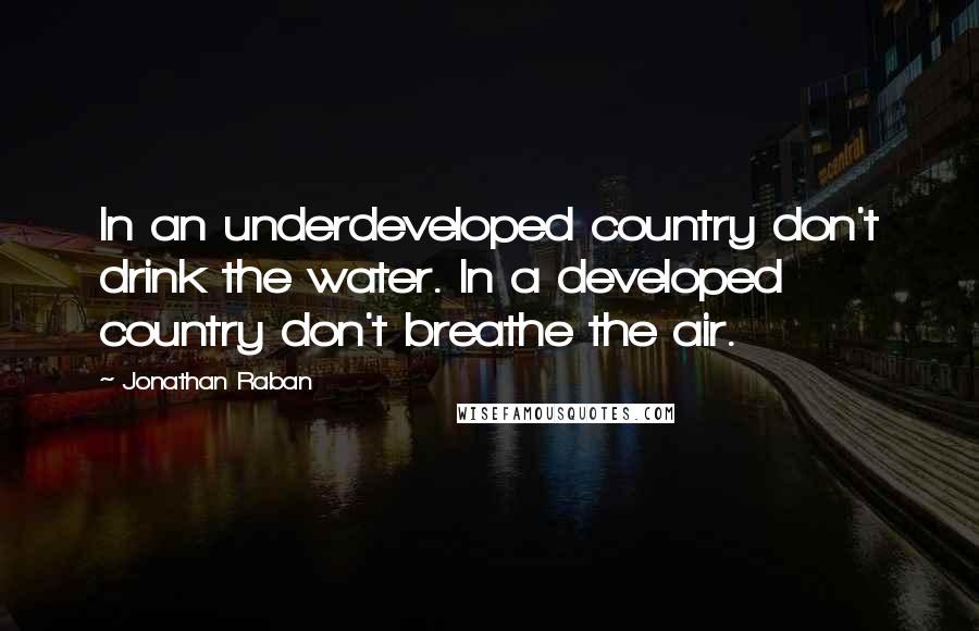 Jonathan Raban Quotes: In an underdeveloped country don't drink the water. In a developed country don't breathe the air.