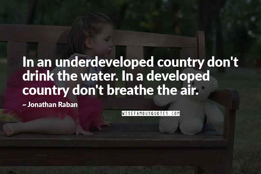 Jonathan Raban Quotes: In an underdeveloped country don't drink the water. In a developed country don't breathe the air.