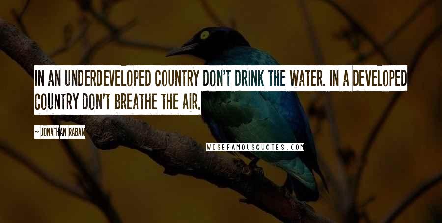 Jonathan Raban Quotes: In an underdeveloped country don't drink the water. In a developed country don't breathe the air.