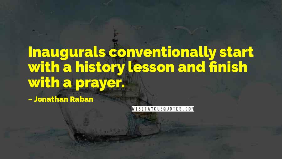 Jonathan Raban Quotes: Inaugurals conventionally start with a history lesson and finish with a prayer.