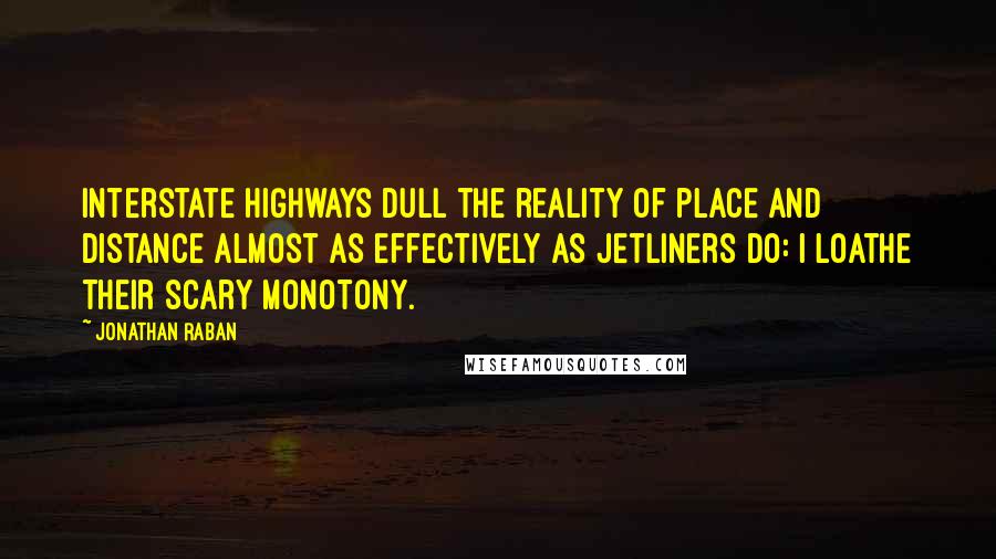 Jonathan Raban Quotes: Interstate highways dull the reality of place and distance almost as effectively as jetliners do: I loathe their scary monotony.