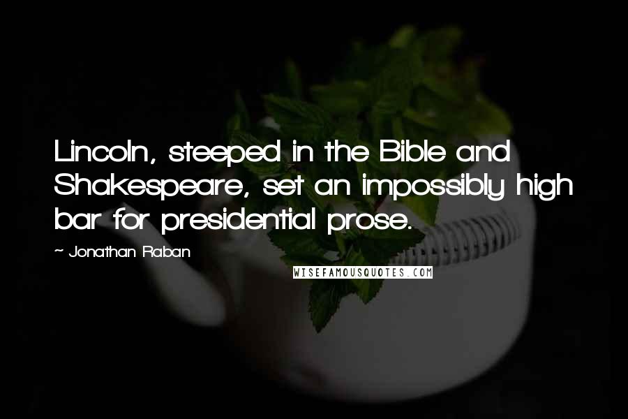 Jonathan Raban Quotes: Lincoln, steeped in the Bible and Shakespeare, set an impossibly high bar for presidential prose.