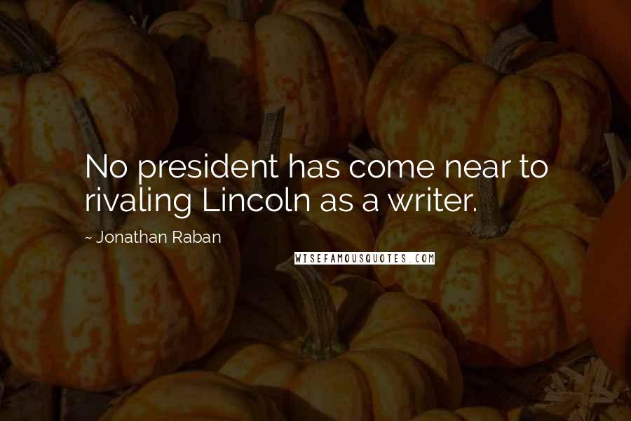 Jonathan Raban Quotes: No president has come near to rivaling Lincoln as a writer.