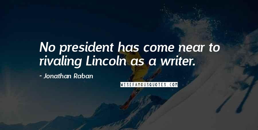 Jonathan Raban Quotes: No president has come near to rivaling Lincoln as a writer.