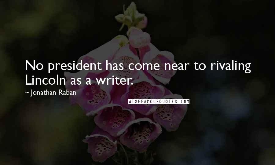 Jonathan Raban Quotes: No president has come near to rivaling Lincoln as a writer.