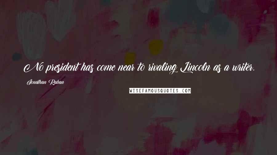 Jonathan Raban Quotes: No president has come near to rivaling Lincoln as a writer.